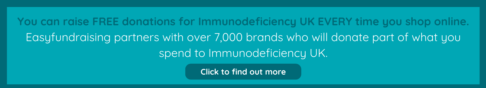 A banner reading: You can raise FREE donations for Immunodeficiency UK EVERY time you shop online. Easyfundraising partners with over 7,000 brands who will donate part of what you spend to Immunodeficiency UK.